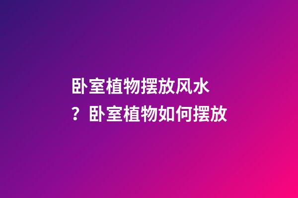 卧室植物摆放风水 ？卧室植物如何摆放